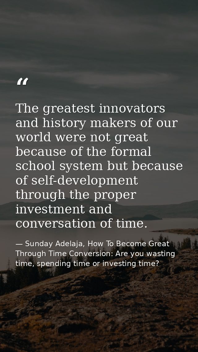 The greatest innovators and history makers of our world were not great because of the formal school system but because o — Sunday Adelaja, How To Become Great Through Time Conversion: Are you wasting time, spending time or investing time?