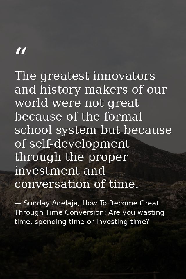 The greatest innovators and history makers of our world were not great because of the formal school system but because o — Sunday Adelaja, How To Become Great Through Time Conversion: Are you wasting time, spending time or investing time?