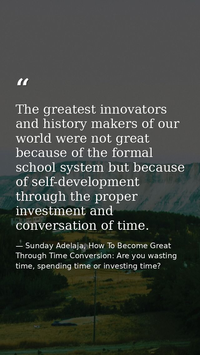 The greatest innovators and history makers of our world were not great because of the formal school system but because o — Sunday Adelaja, How To Become Great Through Time Conversion: Are you wasting time, spending time or investing time?