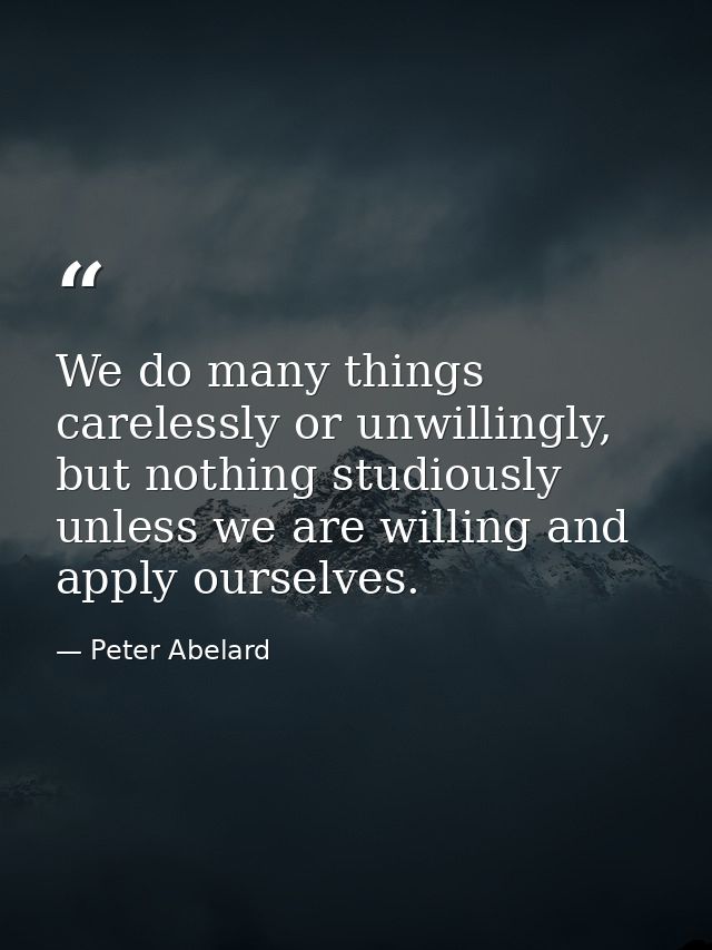 We do many things carelessly or unwillingly, but nothing studiously unless we are willing and apply ourselves. — Peter Abelard