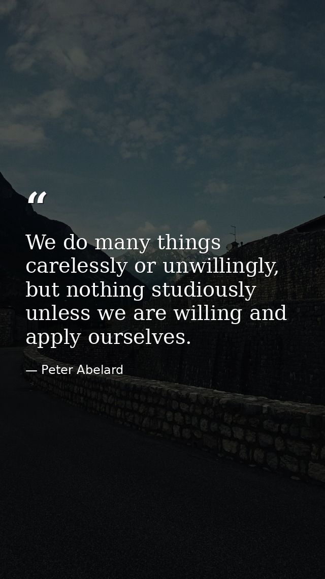 We do many things carelessly or unwillingly, but nothing studiously unless we are willing and apply ourselves. — Peter Abelard
