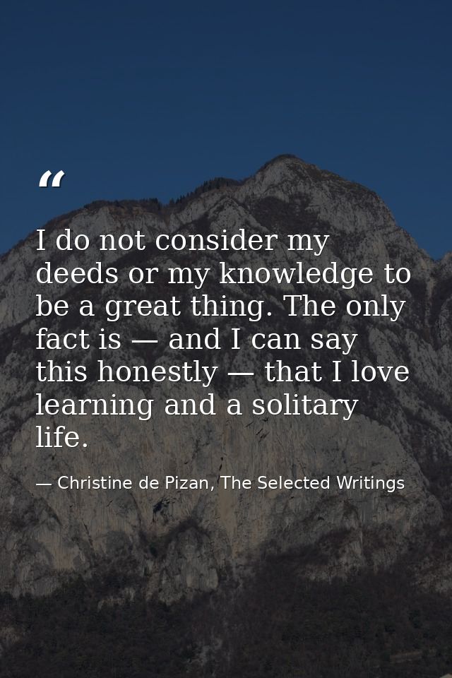 I do not consider my deeds or my knowledge to be a great thing. The only fact is — and I can say this honestly — that I  — Christine de Pizan, The Selected Writings