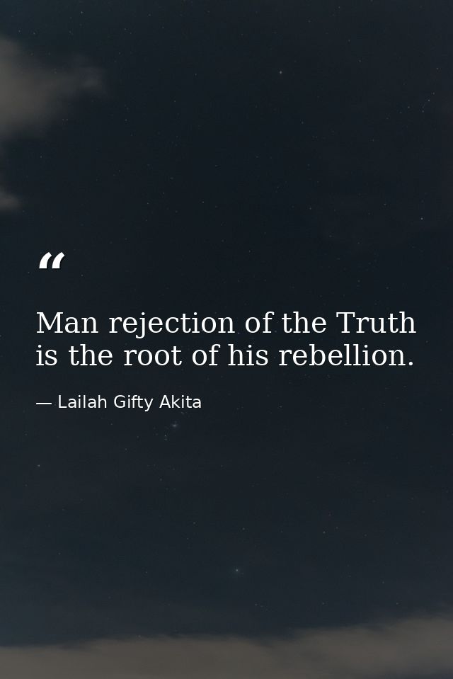 Man rejection of the Truth is the root of his rebellion. — Lailah Gifty Akita