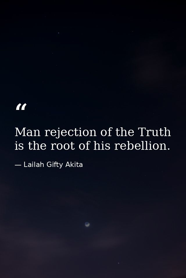 Man rejection of the Truth is the root of his rebellion. — Lailah Gifty Akita