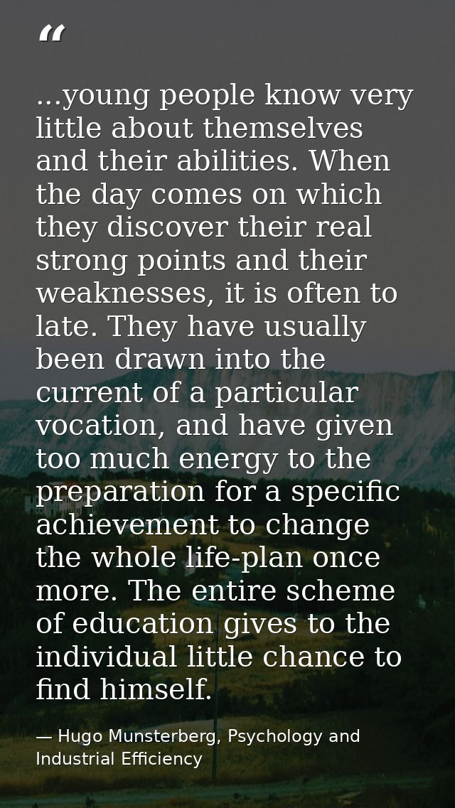...young people know very little about themselves and their abilities. When the day comes on which they discover their r — Hugo Munsterberg, Psychology and Industrial Efficiency