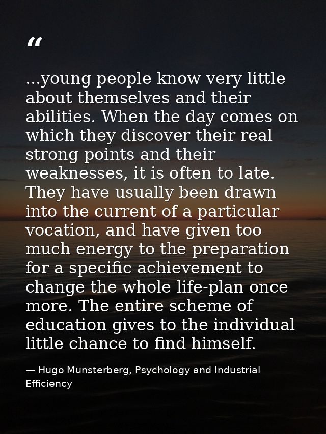 ...young people know very little about themselves and their abilities. When the day comes on which they discover their r — Hugo Munsterberg, Psychology and Industrial Efficiency