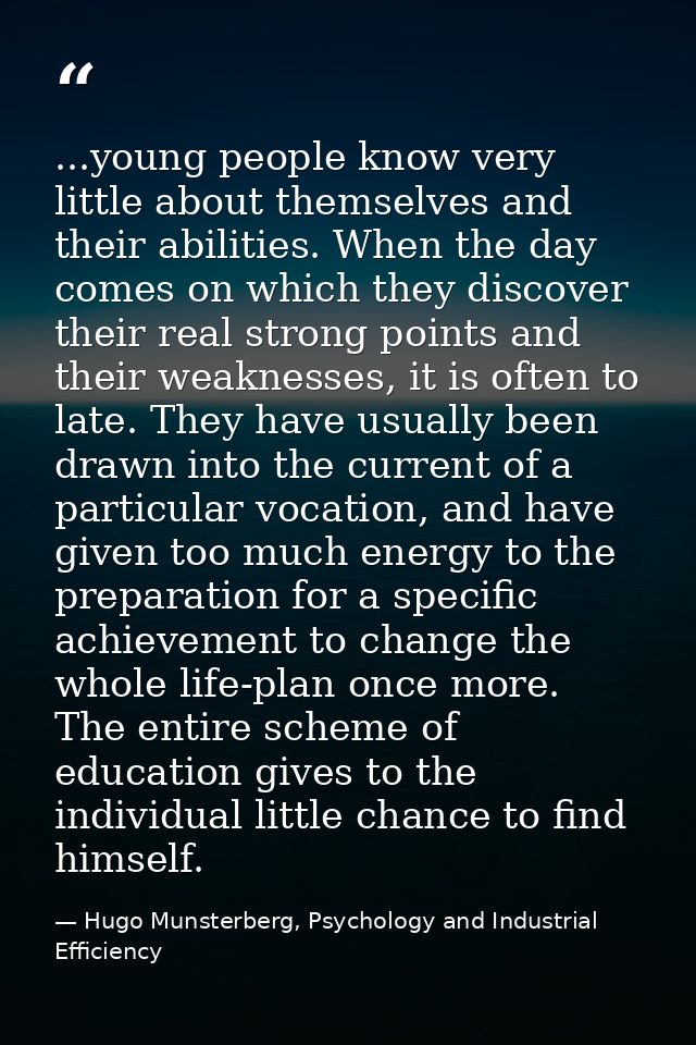...young people know very little about themselves and their abilities. When the day comes on which they discover their r — Hugo Munsterberg, Psychology and Industrial Efficiency