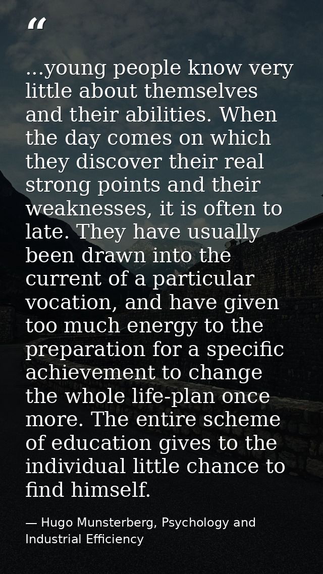 ...young people know very little about themselves and their abilities. When the day comes on which they discover their r — Hugo Munsterberg, Psychology and Industrial Efficiency