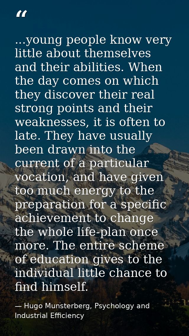 ...young people know very little about themselves and their abilities. When the day comes on which they discover their r — Hugo Munsterberg, Psychology and Industrial Efficiency