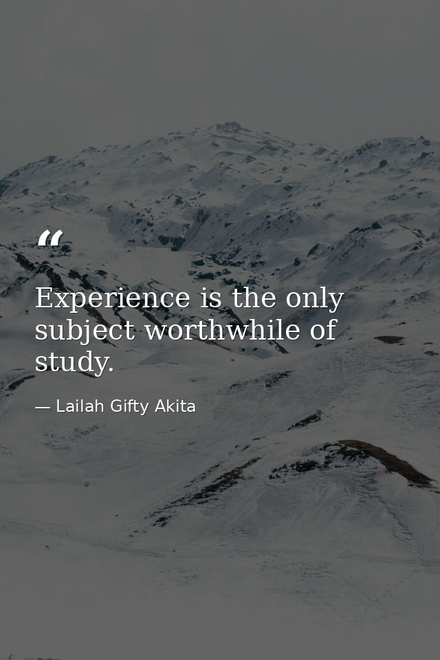 Experience is the only subject worthwhile of study. — Lailah Gifty Akita