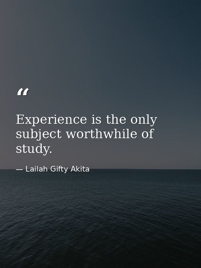 Experience is the only subject worthwhile of study. — Lailah Gifty Akita