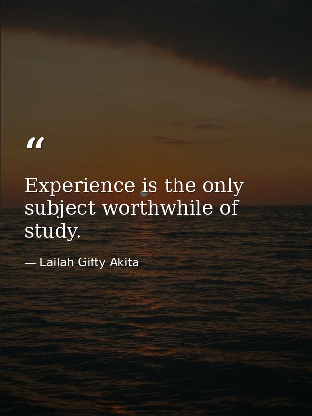 Experience is the only subject worthwhile of study. — Lailah Gifty Akita