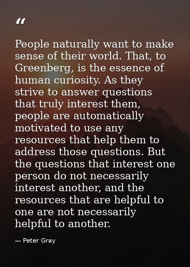 People naturally want to make sense of their world. That, to Greenberg, is the essence of human curiosity. As they striv — Peter Gray