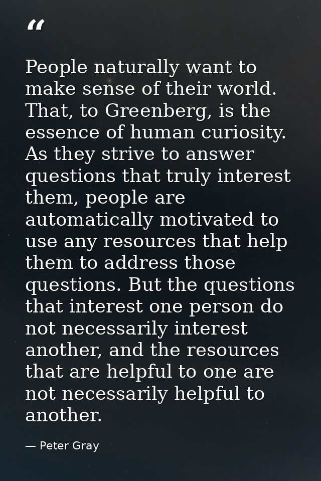 People naturally want to make sense of their world. That, to Greenberg, is the essence of human curiosity. As they striv — Peter Gray