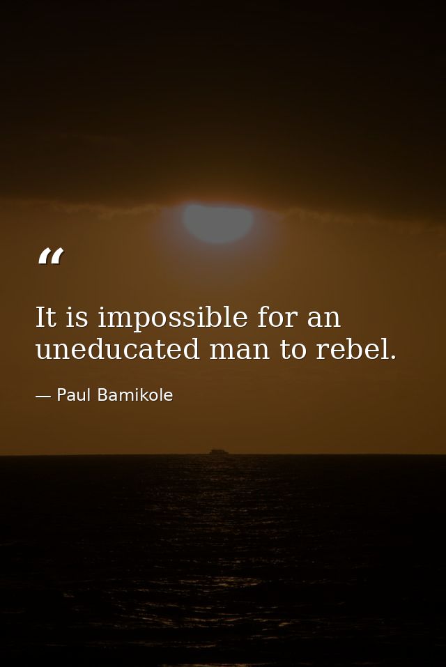 It is impossible for an uneducated man to rebel. — Paul Bamikole
