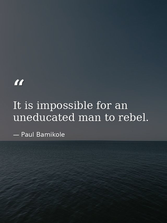 It is impossible for an uneducated man to rebel. — Paul Bamikole