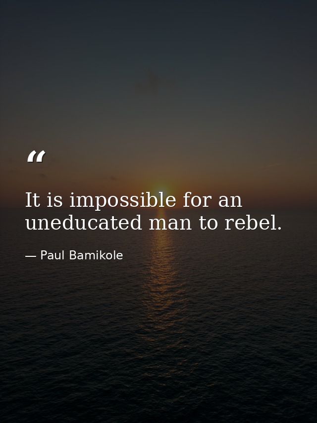 It is impossible for an uneducated man to rebel. — Paul Bamikole