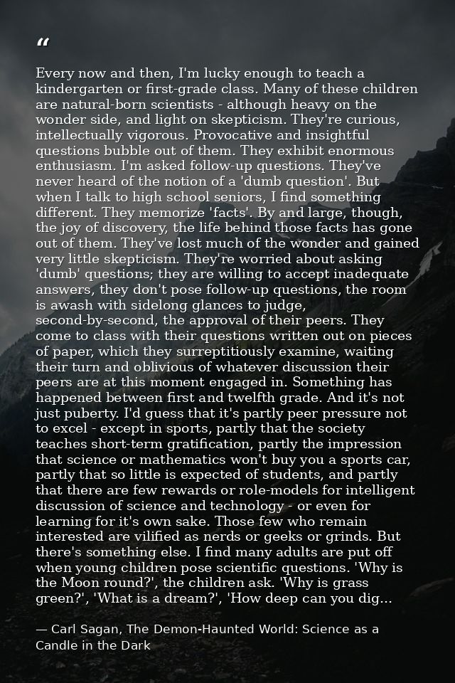 Every now and then, I'm lucky enough to teach a kindergarten or first-grade class. Many of these children are natural-bo — Carl Sagan, The Demon-Haunted World: Science as a Candle in the Dark