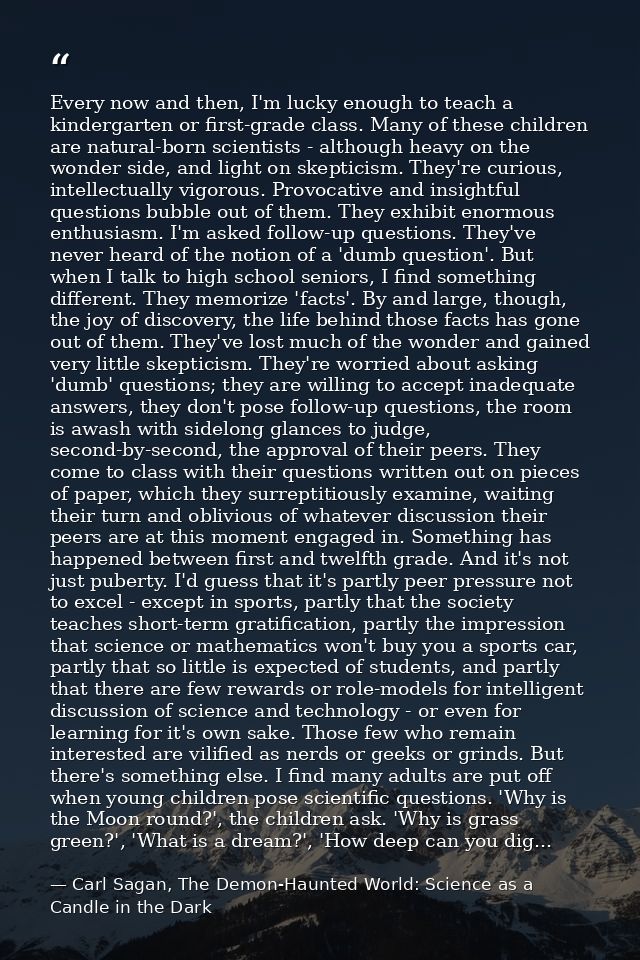 Every now and then, I'm lucky enough to teach a kindergarten or first-grade class. Many of these children are natural-bo — Carl Sagan, The Demon-Haunted World: Science as a Candle in the Dark