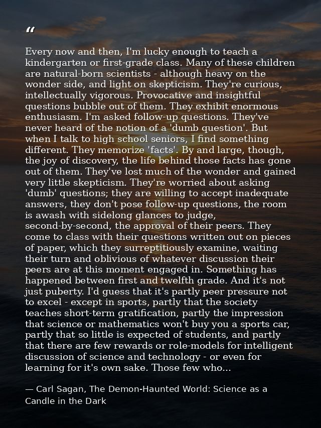 Every now and then, I'm lucky enough to teach a kindergarten or first-grade class. Many of these children are natural-bo — Carl Sagan, The Demon-Haunted World: Science as a Candle in the Dark