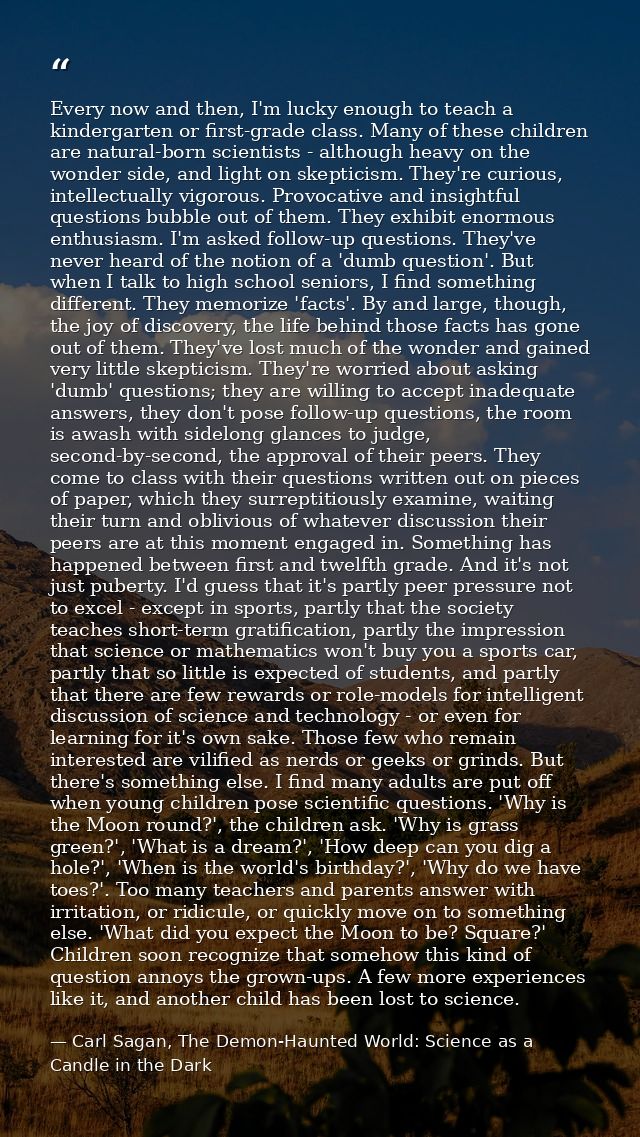 Every now and then, I'm lucky enough to teach a kindergarten or first-grade class. Many of these children are natural-bo — Carl Sagan, The Demon-Haunted World: Science as a Candle in the Dark