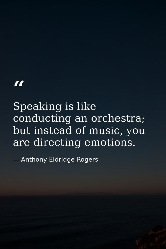 Speaking is like conducting an orchestra; but instead of music, you are directing emotions. — Anthony Eldridge Rogers