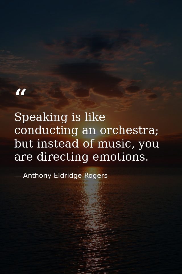 Speaking is like conducting an orchestra; but instead of music, you are directing emotions. — Anthony Eldridge Rogers