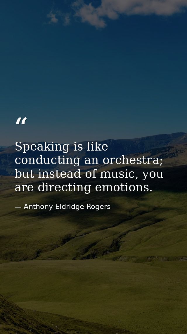 Speaking is like conducting an orchestra; but instead of music, you are directing emotions. — Anthony Eldridge Rogers