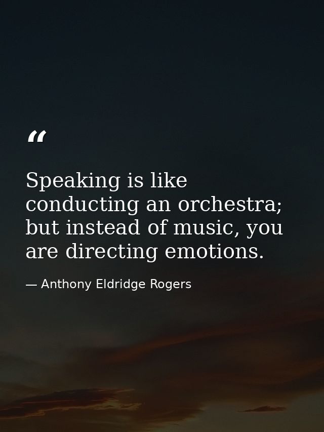 Speaking is like conducting an orchestra; but instead of music, you are directing emotions. — Anthony Eldridge Rogers