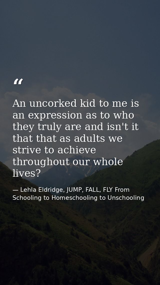 An uncorked kid to me is an expression as to who they truly are and isn't it that that as adults we strive to achieve th — Lehla Eldridge, JUMP, FALL, FLY From Schooling to Homeschooling to Unschooling