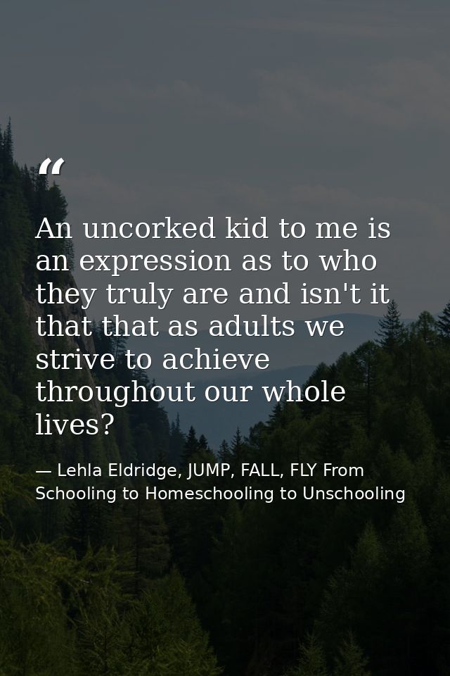An uncorked kid to me is an expression as to who they truly are and isn't it that that as adults we strive to achieve th — Lehla Eldridge, JUMP, FALL, FLY From Schooling to Homeschooling to Unschooling