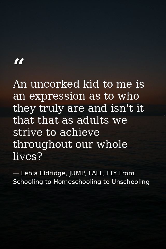 An uncorked kid to me is an expression as to who they truly are and isn't it that that as adults we strive to achieve th — Lehla Eldridge, JUMP, FALL, FLY From Schooling to Homeschooling to Unschooling