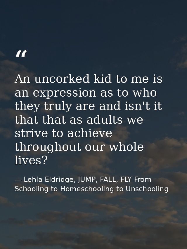 An uncorked kid to me is an expression as to who they truly are and isn't it that that as adults we strive to achieve th — Lehla Eldridge, JUMP, FALL, FLY From Schooling to Homeschooling to Unschooling