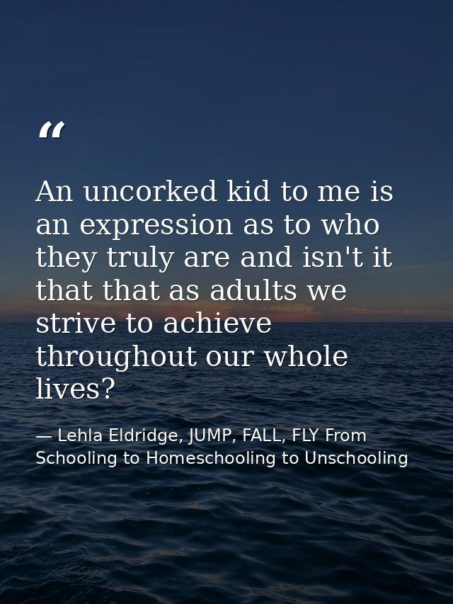 An uncorked kid to me is an expression as to who they truly are and isn't it that that as adults we strive to achieve th — Lehla Eldridge, JUMP, FALL, FLY From Schooling to Homeschooling to Unschooling