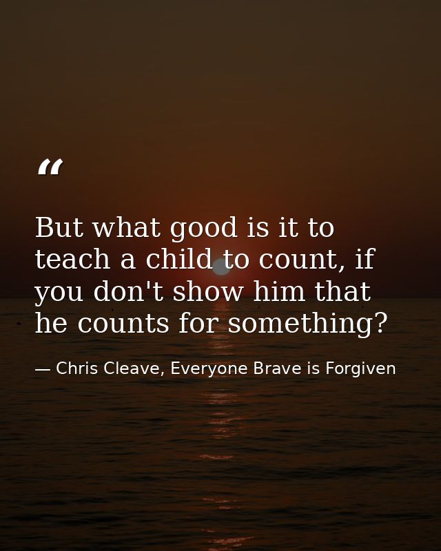 But what good is it to teach a child to count, if you don't show him that he counts for something? — Chris Cleave, Everyone Brave is Forgiven