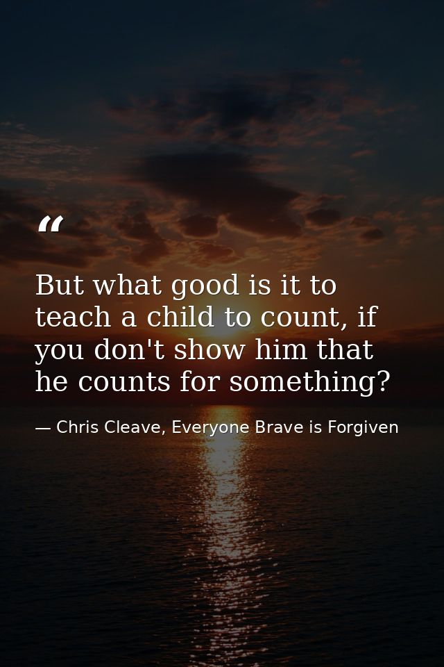 But what good is it to teach a child to count, if you don't show him that he counts for something? — Chris Cleave, Everyone Brave is Forgiven