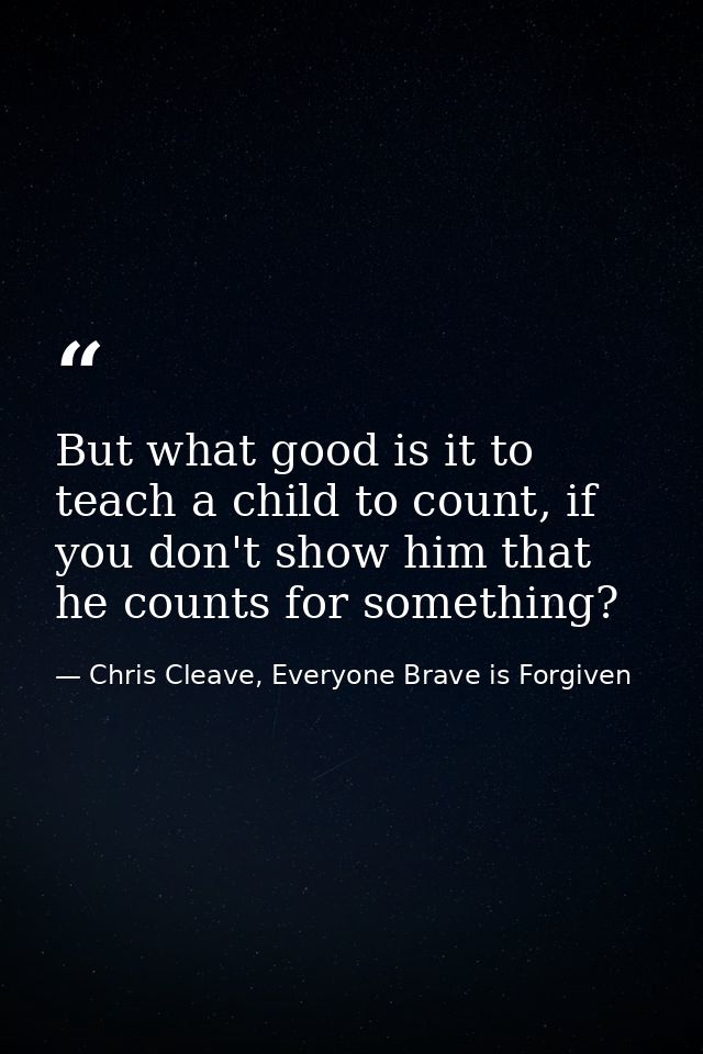 But what good is it to teach a child to count, if you don't show him that he counts for something? — Chris Cleave, Everyone Brave is Forgiven