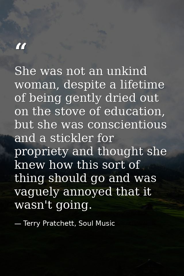 She was not an unkind woman, despite a lifetime of being gently dried out on the stove of education, but she was conscie — Terry Pratchett, Soul Music