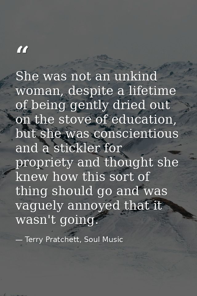 She was not an unkind woman, despite a lifetime of being gently dried out on the stove of education, but she was conscie — Terry Pratchett, Soul Music