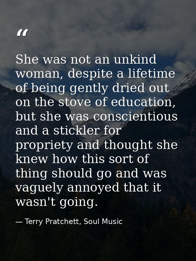 She was not an unkind woman, despite a lifetime of being gently dried out on the stove of education, but she was conscie — Terry Pratchett, Soul Music