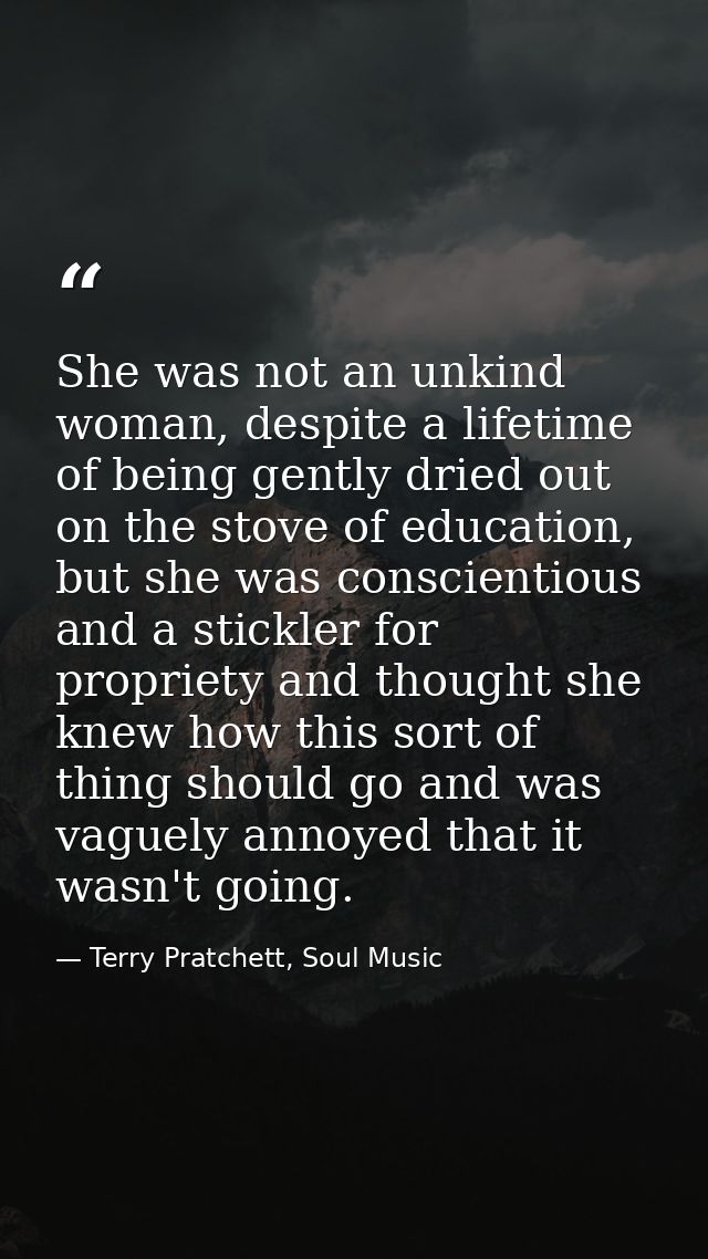She was not an unkind woman, despite a lifetime of being gently dried out on the stove of education, but she was conscie — Terry Pratchett, Soul Music