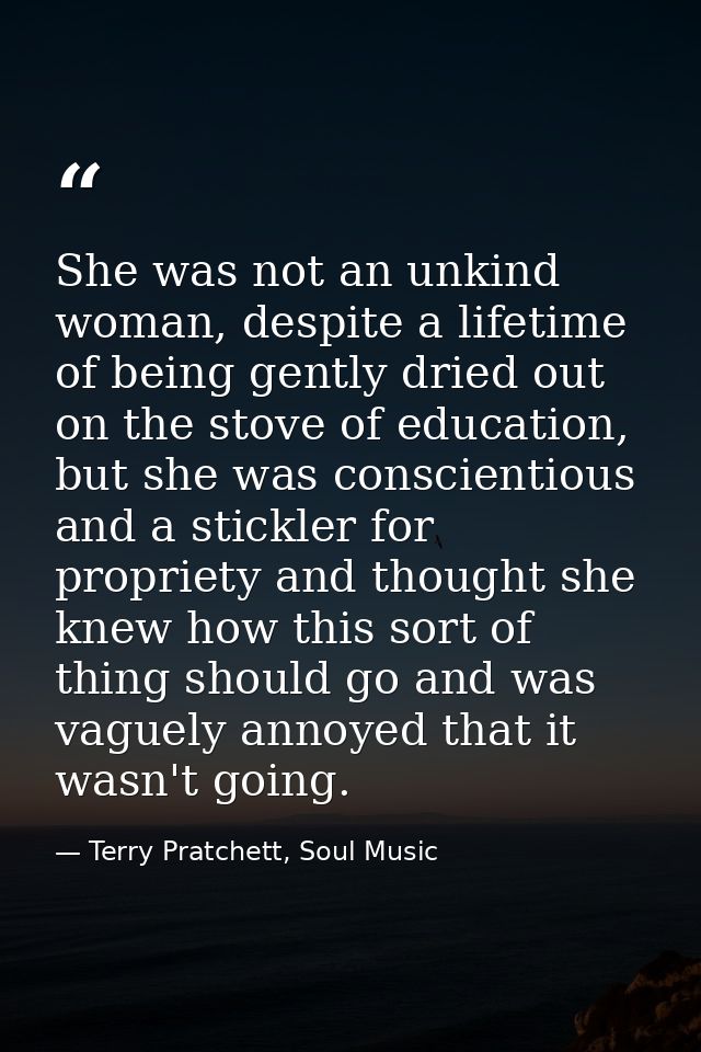 She was not an unkind woman, despite a lifetime of being gently dried out on the stove of education, but she was conscie — Terry Pratchett, Soul Music