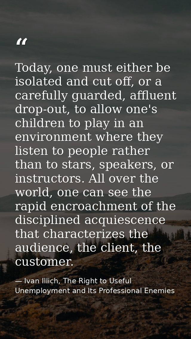 Today, one must either be isolated and cut off, or a carefully guarded, affluent drop-out, to allow one's children to pl — Ivan Illich, The Right to Useful Unemployment and Its Professional Enemies