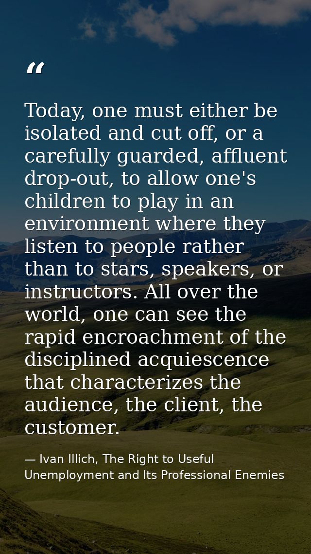 Today, one must either be isolated and cut off, or a carefully guarded, affluent drop-out, to allow one's children to pl — Ivan Illich, The Right to Useful Unemployment and Its Professional Enemies