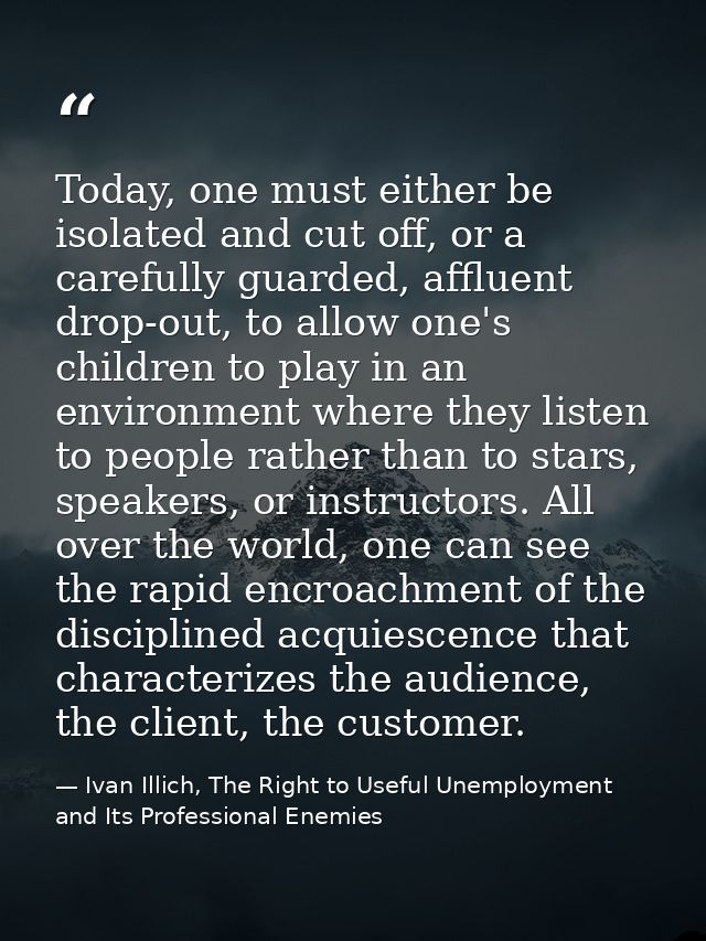 Today, one must either be isolated and cut off, or a carefully guarded, affluent drop-out, to allow one's children to pl — Ivan Illich, The Right to Useful Unemployment and Its Professional Enemies