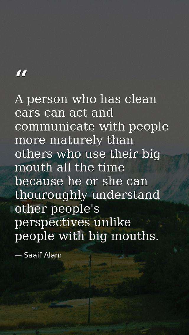 A person who has clean ears can act and communicate with people more maturely than others who use their big mouth all th — Saaif Alam