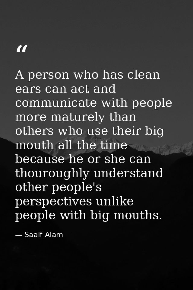 A person who has clean ears can act and communicate with people more maturely than others who use their big mouth all th — Saaif Alam