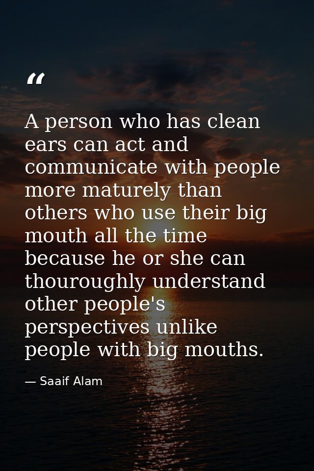 A person who has clean ears can act and communicate with people more maturely than others who use their big mouth all th — Saaif Alam