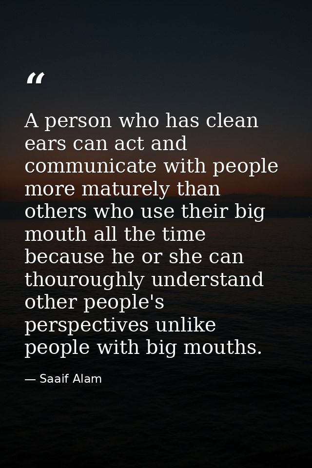 A person who has clean ears can act and communicate with people more maturely than others who use their big mouth all th — Saaif Alam