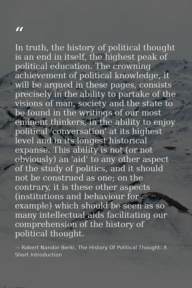 In truth, the history of political thought is an end in itself, the highest peak of political education. The crowning ac — Robert Nandor Berki, The History Of Political Thought: A Short Introduction